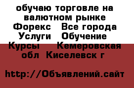 обучаю торговле на валютном рынке Форекс - Все города Услуги » Обучение. Курсы   . Кемеровская обл.,Киселевск г.